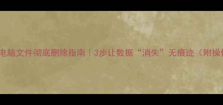 图片 📱💻手机电脑文件彻底删除指南｜3步让数据“消失”无痕迹（附操作截图）2