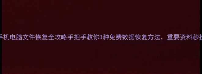 手机电脑文件恢复全攻略手把手教你3种免费数据恢复方法重要资料秒找回