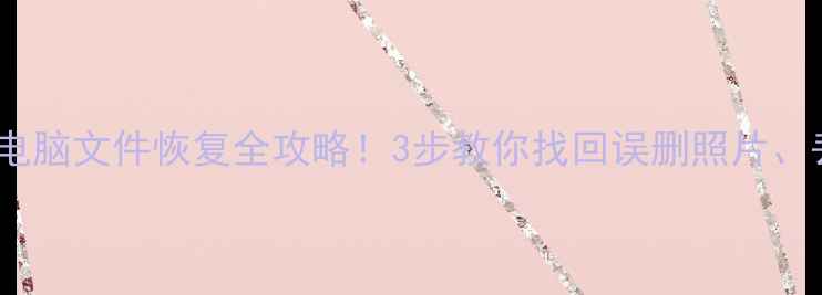 手机电脑文件恢复全攻略3步教你找回误删照片丢失文档