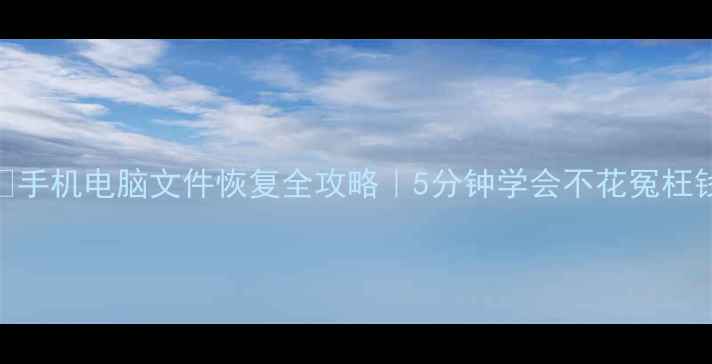 手机电脑文件恢复全攻略5分钟学会不花冤枉钱