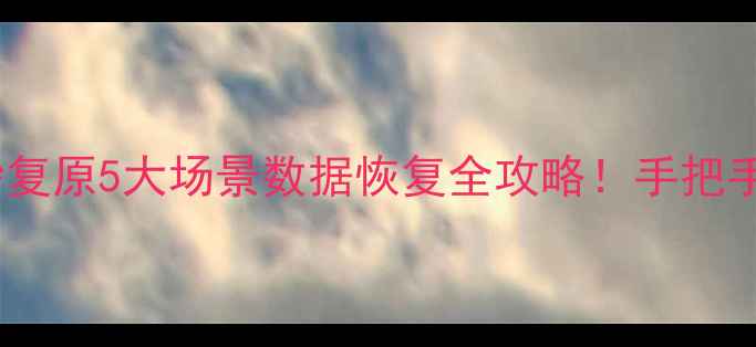 图片 📱💻手机电脑文件秒复原5大场景数据恢复全攻略！手把手教你找回重要资料1