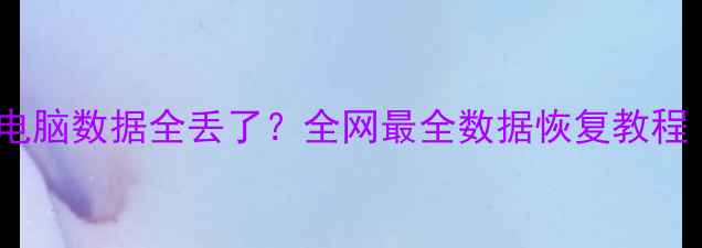 搬家后手机电脑数据全丢了全网最全数据恢复教程附免费工具