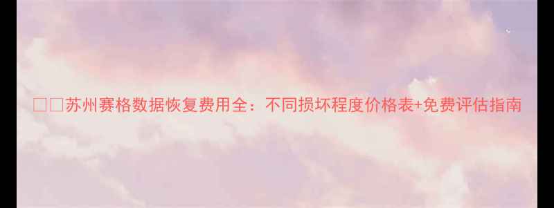 图片 📱💻苏州赛格数据恢复费用全：不同损坏程度价格表+免费评估指南