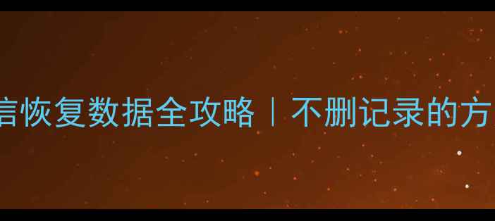 安卓微信恢复数据全攻略不删记录的方法都在这了