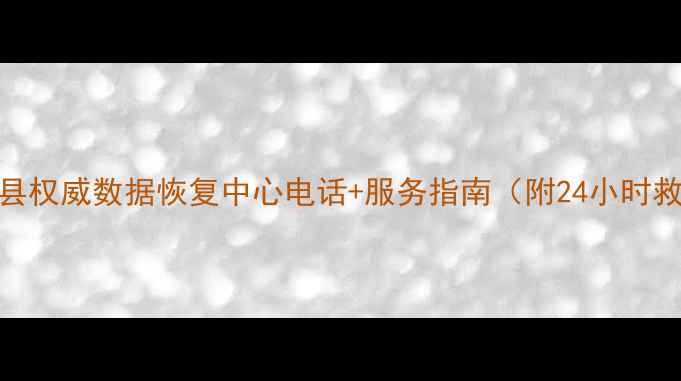 会泽县权威数据恢复中心电话服务指南附24小时救援通道