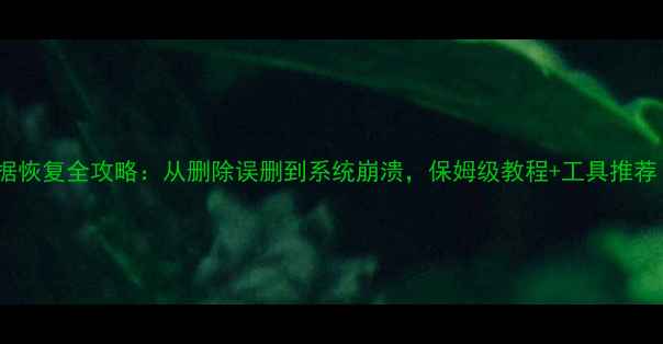 华为手机数据恢复全攻略从删除误删到系统崩溃保姆级教程工具推荐附免费软件
