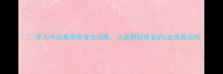图片 📱💾华为手机数据恢复全攻略：从误删到恢复的5步急救指南
