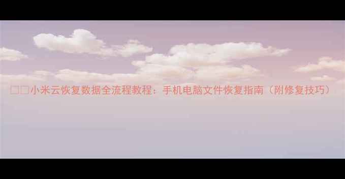 小米云恢复数据全流程教程手机电脑文件恢复指南附修复技巧