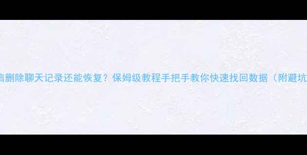 微信删除聊天记录还能恢复保姆级教程手把手教你快速找回数据附避坑指南