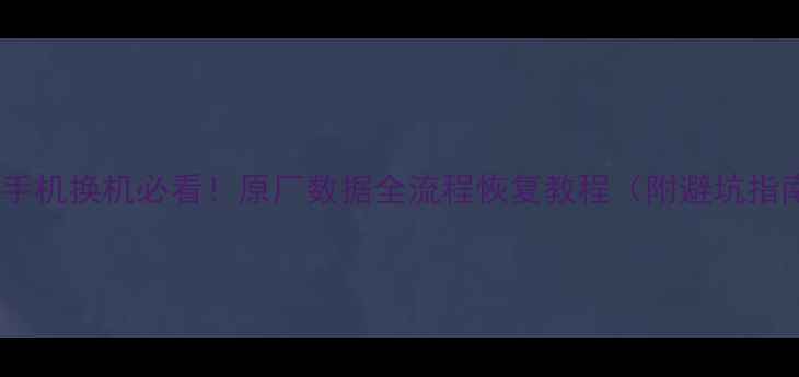 手机换机必看原厂数据全流程恢复教程附避坑指南