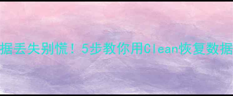 手机电脑数据丢失别慌5步教你用Clean恢复数据附详细教程