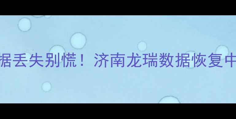 手机电脑数据丢失别慌济南龙瑞数据恢复中心5大优势全