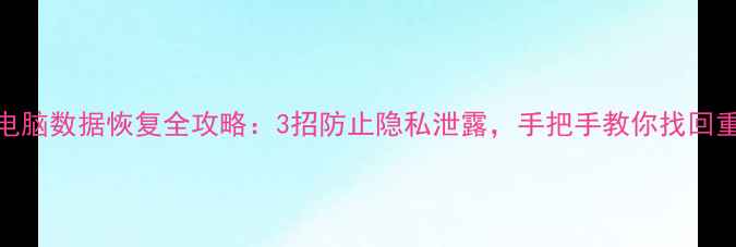 手机电脑数据恢复全攻略3招防止隐私泄露手把手教你找回重要文件
