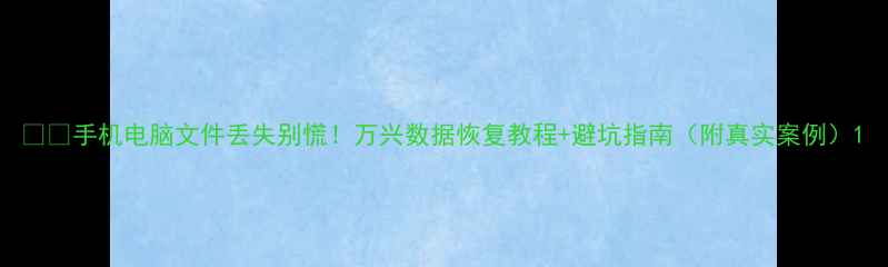 手机电脑文件丢失别慌万兴数据恢复教程避坑指南附真实案例