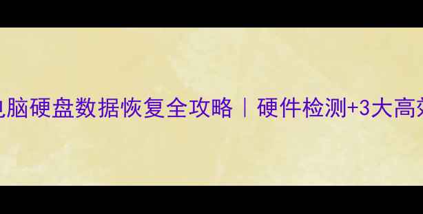 手机电脑硬盘数据恢复全攻略硬件检测3大高效恢复方法