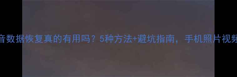 抖音数据恢复真的有用吗5种方法避坑指南手机照片视频秒回