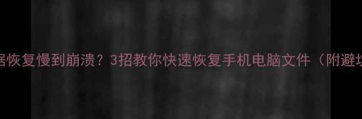 数据恢复慢到崩溃3招教你快速恢复手机电脑文件附避坑指南