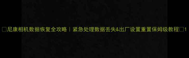 尼康相机数据恢复全攻略紧急处理数据丢失出厂设置重置保姆级教程