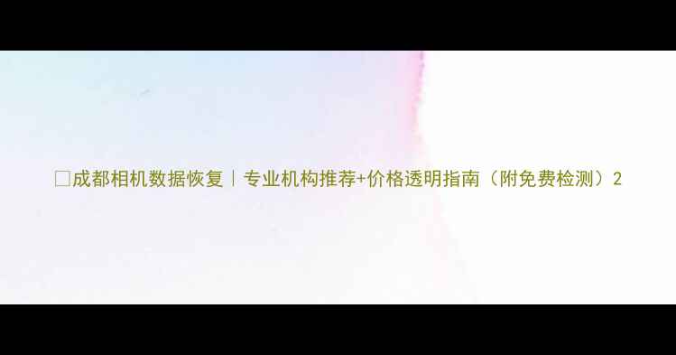 成都相机数据恢复专业机构推荐价格透明指南附免费检测