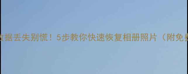图片 📸手机拍摄数据丢失别慌！5步教你快速恢复相册照片（附免费工具推荐）