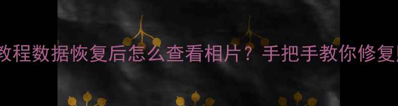 图片 📸手机相册恢复教程数据恢复后怎么查看相片？手把手教你修复照片+备份技巧🔧