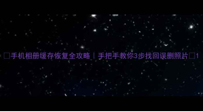 图片 📸手机相册缓存恢复全攻略｜手把手教你3步找回误删照片💻1