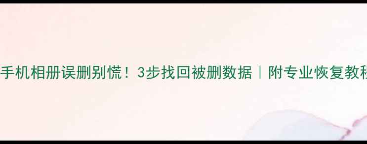 手机相册误删别慌3步找回被删数据附专业恢复教程