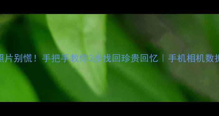 相机误删照片别慌手把手教你3步找回珍贵回忆手机相机数据恢复全攻略