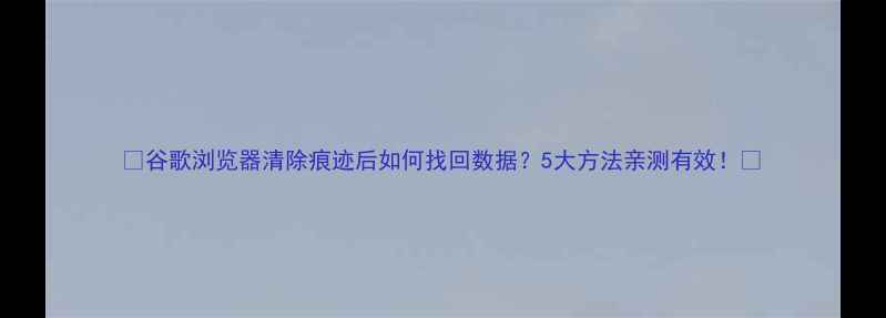 图片 🔍谷歌浏览器清除痕迹后如何找回数据？5大方法亲测有效！💻