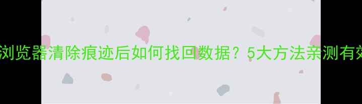 谷歌浏览器清除痕迹后如何找回数据5大方法亲测有效