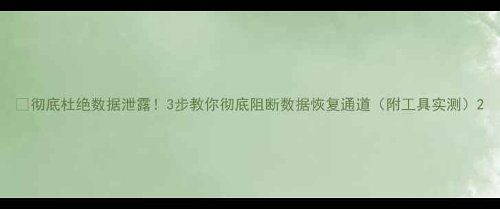 彻底杜绝数据泄露3步教你彻底阻断数据恢复通道附工具实测