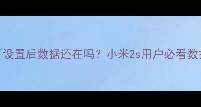 图片 🔒恢复出厂设置后数据还在吗？小米2s用户必看数据恢复指南