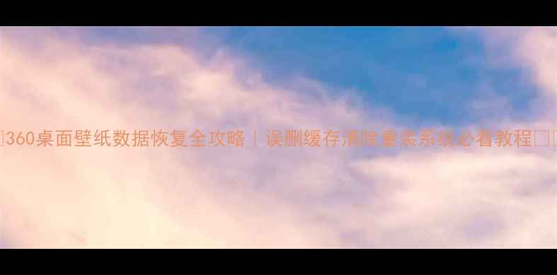 图片 🔥360桌面壁纸数据恢复全攻略｜误删缓存清除重装系统必看教程💻📱