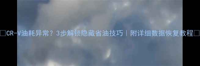 图片 🔥CR-V油耗异常？3步解锁隐藏省油技巧｜附详细数据恢复教程📉