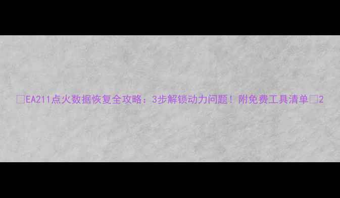 图片 🔥EA211点火数据恢复全攻略：3步解锁动力问题！附免费工具清单🔧2