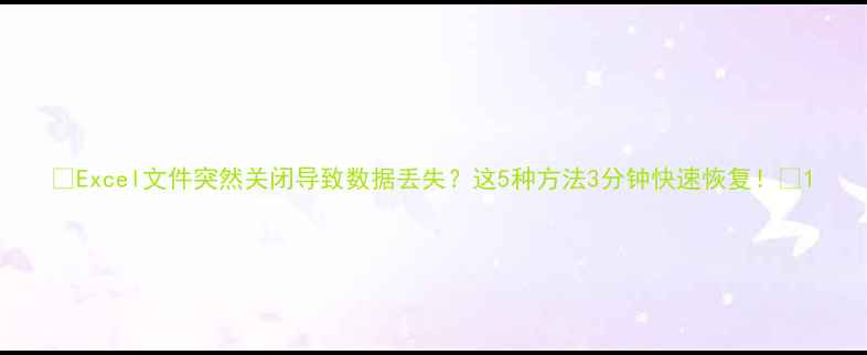 图片 🔥Excel文件突然关闭导致数据丢失？这5种方法3分钟快速恢复！💻1