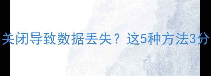 Excel文件突然关闭导致数据丢失这5种方法3分钟快速恢复