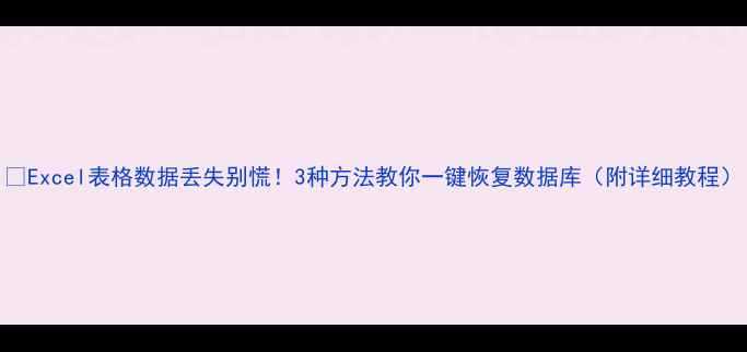 Excel表格数据丢失别慌3种方法教你一键恢复数据库附详细教程