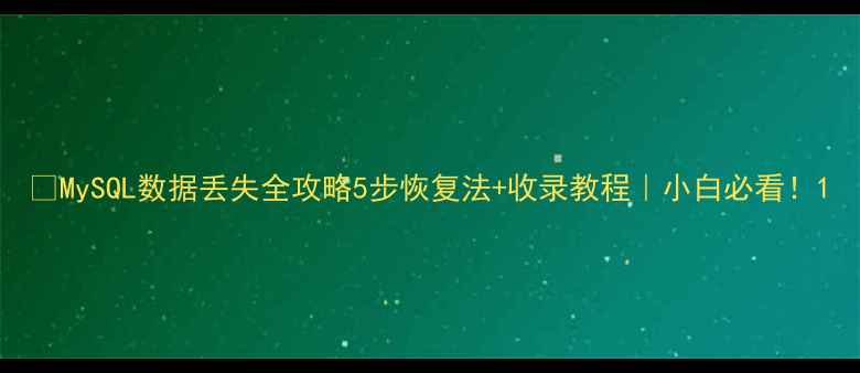 图片 🔥MySQL数据丢失全攻略5步恢复法+收录教程｜小白必看！1