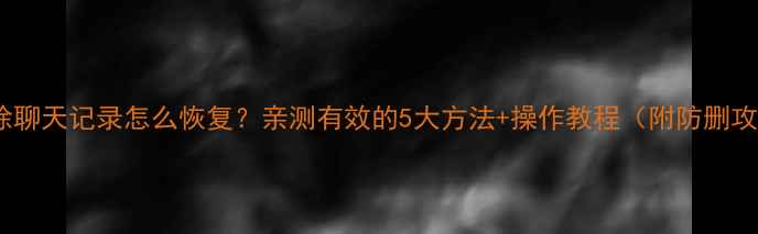 图片 🔥QQ删除聊天记录怎么恢复？亲测有效的5大方法+操作教程（附防删攻略）✨2