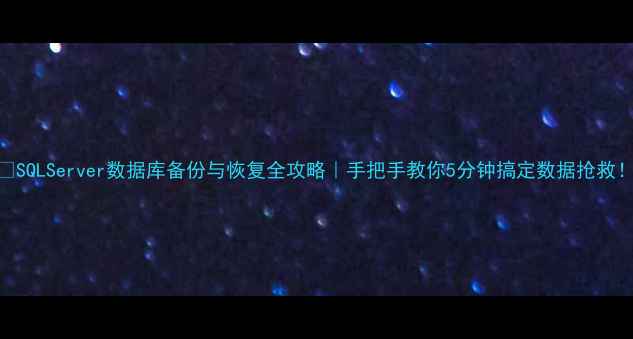 SQLServer数据库备份与恢复全攻略手把手教你5分钟搞定数据抢救