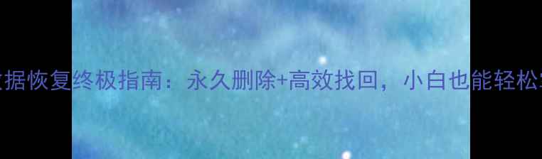 图片 🔥U盘数据恢复终极指南：永久删除+高效找回，小白也能轻松掌握💾2