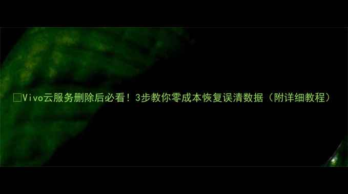 图片 🔥Vivo云服务删除后必看！3步教你零成本恢复误清数据（附详细教程）