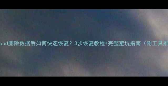 iCloud删除数据后如何快速恢复3步恢复教程完整避坑指南附工具推荐