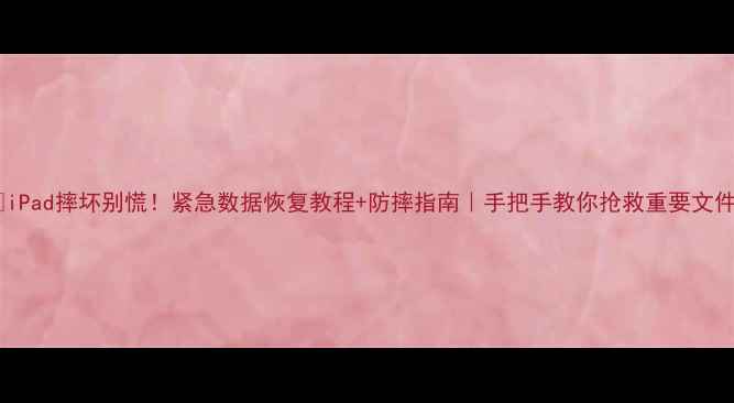iPad摔坏别慌紧急数据恢复教程防摔指南手把手教你抢救重要文件