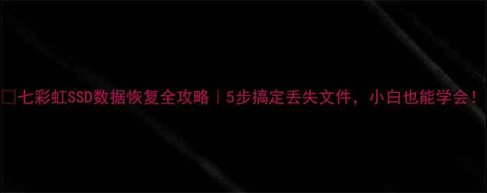 七彩虹SSD数据恢复全攻略5步搞定丢失文件小白也能学会