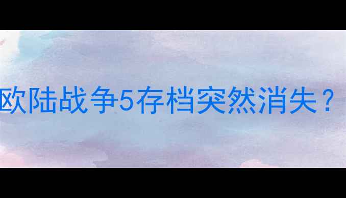 为什么你的欧陆战争5存档突然消失5大常见原因
