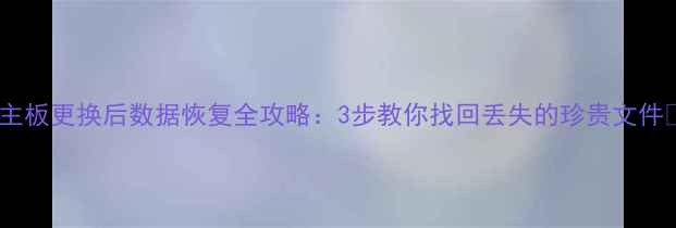 主板更换后数据恢复全攻略3步教你找回丢失的珍贵文件