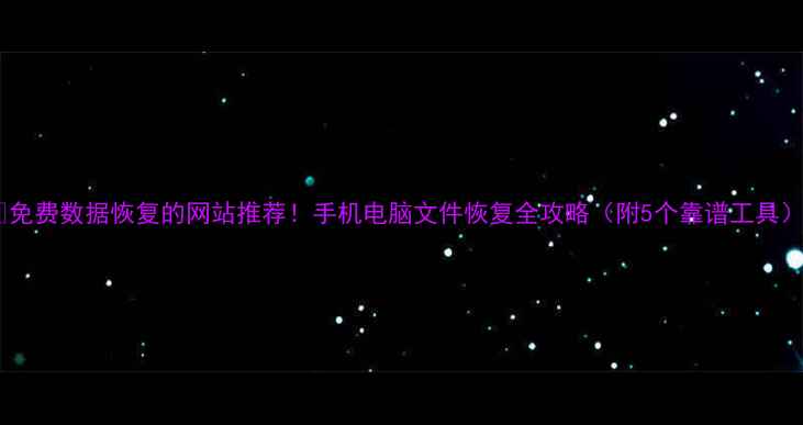 免费数据恢复的网站推荐手机电脑文件恢复全攻略附5个靠谱工具