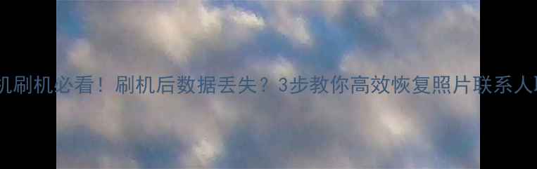 努比亚手机刷机必看刷机后数据丢失3步教你高效恢复照片联系人聊天记录
